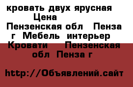 кровать двух ярусная  › Цена ­ 11 000 - Пензенская обл., Пенза г. Мебель, интерьер » Кровати   . Пензенская обл.,Пенза г.